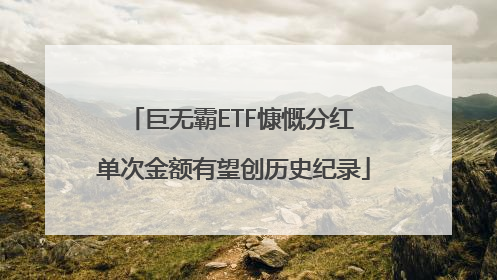 巨无霸ETF慷慨分红 单次金额有望创历史纪录