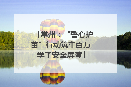 常州：“警心护苗”行动筑牢百万学子安全屏障