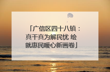 广信区四十八镇：真干真为解民忧 绘就惠民暖心新画卷
