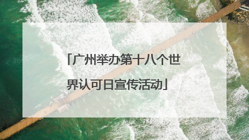 广州举办第十八个世界认可日宣传活动