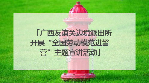 广西友谊关边境派出所开展“全国劳动模范进警营”主题宣讲活动