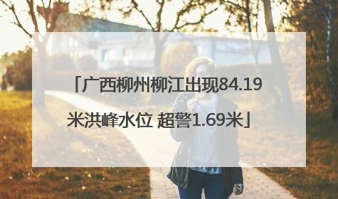 广西柳州柳江出现84.19米洪峰水位 超警1.69米