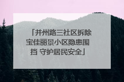 并州路三社区拆除宝佳丽景小区隐患围挡 守护居民安全