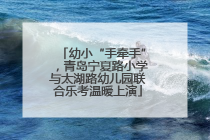幼小“手牵手”，青岛宁夏路小学与太湖路幼儿园联合乐考温暖上演