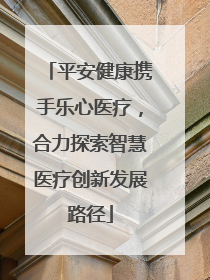 平安健康携手乐心医疗，合力探索智慧医疗创新发展路径