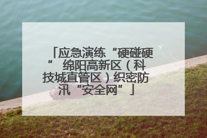 应急演练“硬碰硬” 绵阳高新区（科技城直管区）织密防汛“安全网”
