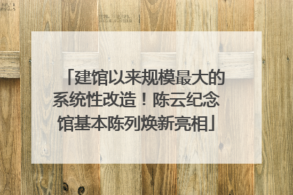 建馆以来规模最大的系统性改造！陈云纪念馆基本陈列焕新亮相