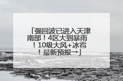 强回波已进入天津南部！4区大到暴雨！10级大风+冰雹！最新预报→