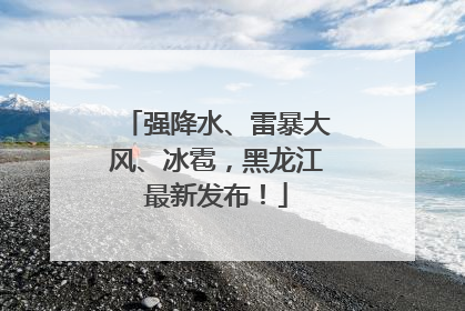 强降水、雷暴大风、冰雹，黑龙江最新发布！