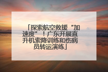 探索航空救援“加速度”！广东开展直升机索降训练和伤病员转运演练