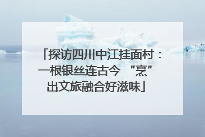 探访四川中江挂面村：一根银丝连古今 “烹”出文旅融合好滋味