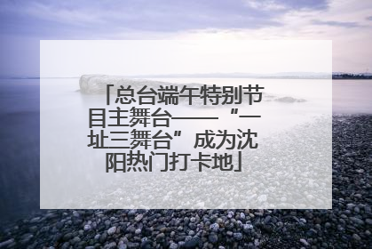 总台端午特别节目主舞台——“一址三舞台”成为沈阳热门打卡地