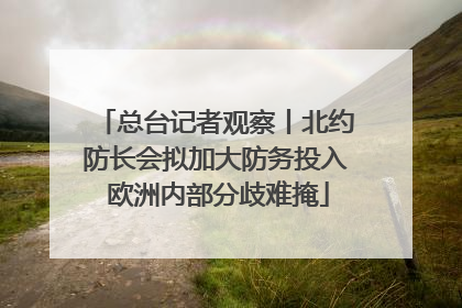 总台记者观察丨北约防长会拟加大防务投入 欧洲内部分歧难掩