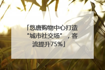 悠唐购物中心打造“城市社交场”，客流提升75%