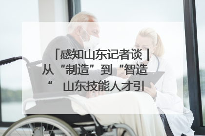 感知山东记者谈｜从“制造”到“智造” 山东技能人才引领产业升级
