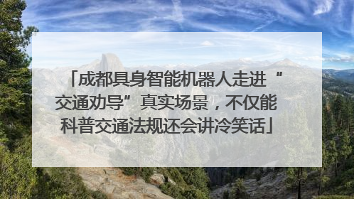 成都具身智能机器人走进“交通劝导”真实场景，不仅能科普交通法规还会讲冷笑话