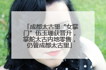 成都太古里“女掌门”伍玉珊获晋升，掌舵太古内地零售，仍管成都太古里