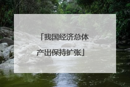 我国经济总体产出保持扩张