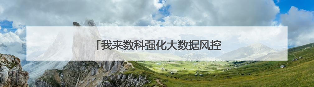 我来数科强化大数据风控能力，提升金融服务体验