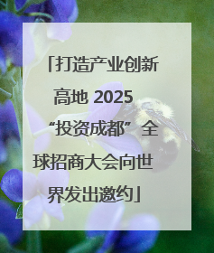 打造产业创新高地 2025“投资成都”全球招商大会向世界发出邀约