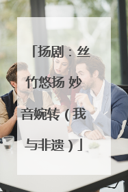 扬剧：丝竹悠扬 妙音婉转（我与非遗）