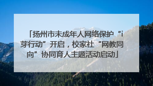 扬州市未成年人网络保护“i芽行动”开启，校家社“网教同向”协同育人主题活动启动