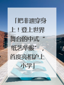 把非遗穿身上！登上世界舞台的中式“纸艺华服”，首度亮相沪上小学