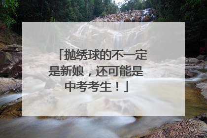 抛绣球的不一定是新娘，还可能是中考考生！