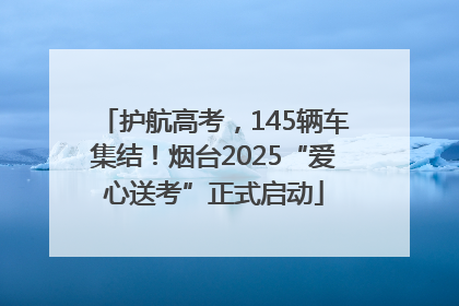 护航高考，145辆车集结！烟台2025“爱心送考”正式启动