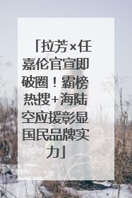 拉芳×任嘉伦官宣即破圈！霸榜热搜+海陆空应援彰显国民品牌实力