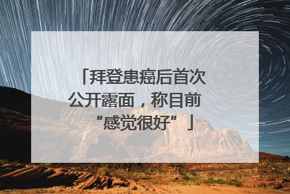 拜登患癌后首次公开露面，称目前“感觉很好”