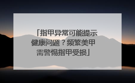 指甲异常可能提示健康问题？频繁美甲需警惕指甲受损