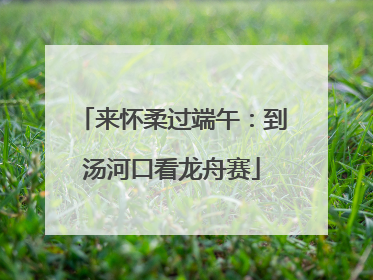 来怀柔过端午：到汤河口看龙舟赛