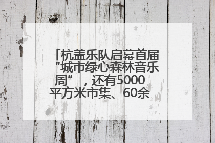 杭盖乐队启幕首届“城市绿心森林音乐周”，还有5000平方米市集、60余场免费活动等你来