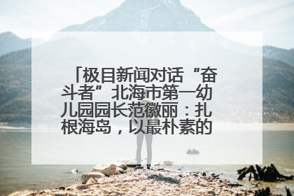 极目新闻对话“奋斗者”北海市第一幼儿园园长范徽丽：扎根海岛，以最朴素的爱践行教育的梦想