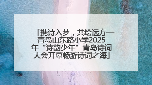 携诗入梦，共绘远方—青岛山东路小学2025年“诗韵少年”青岛诗词大会开幕畅游诗词之海
