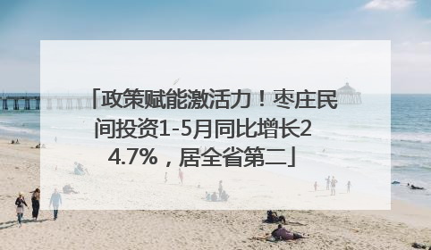 政策赋能激活力！枣庄民间投资1-5月同比增长24.7%，居全省第二