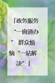 政务服务“一窗通办” 群众烦恼“一站解决”