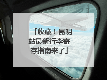 收藏！昆明站最新行李寄存指南来了