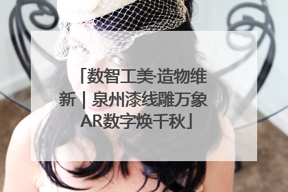 数智工美·造物维新｜泉州漆线雕万象 AR数字焕千秋