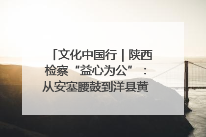 文化中国行｜陕西检察“益心为公”：从安塞腰鼓到洋县黄酒的非遗守护