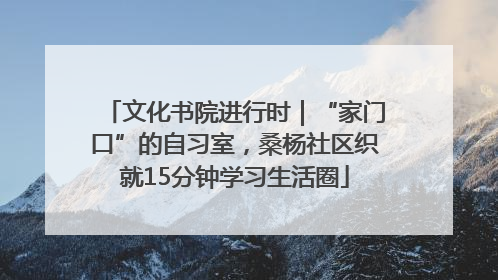 文化书院进行时｜“家门口”的自习室，桑杨社区织就15分钟学习生活圈