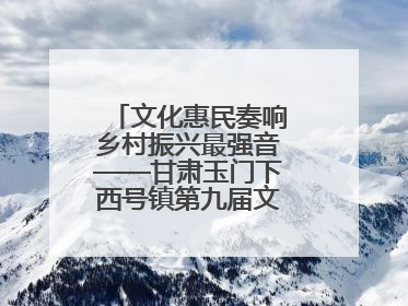 文化惠民奏响乡村振兴最强音——甘肃玉门下西号镇第九届文化艺术节启幕
