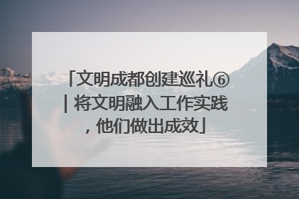文明成都创建巡礼⑥｜将文明融入工作实践，他们做出成效