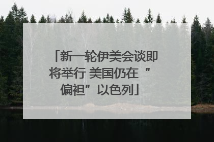 新一轮伊美会谈即将举行 美国仍在“偏袒”以色列