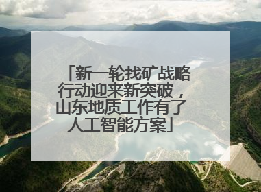 新一轮找矿战略行动迎来新突破，山东地质工作有了人工智能方案