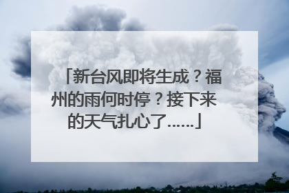 新台风即将生成？福州的雨何时停？接下来的天气扎心了……