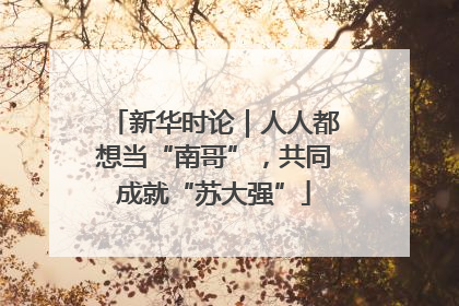 新华时论｜人人都想当“南哥”，共同成就“苏大强”