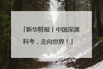 新华鲜报丨中国深渊科考，走向世界！
