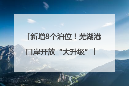 新增8个泊位！芜湖港口岸开放“大升级”